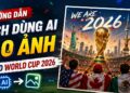 Hướng Dẫn Cách Dùng AI Tạo Ảnh Trend World Cup 2026 Miễn Phí